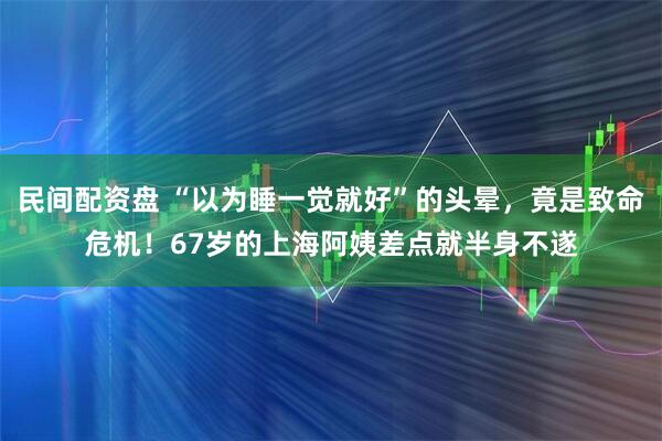 民间配资盘 “以为睡一觉就好”的头晕，竟是致命危机！67岁的上海阿姨差点就半身不遂