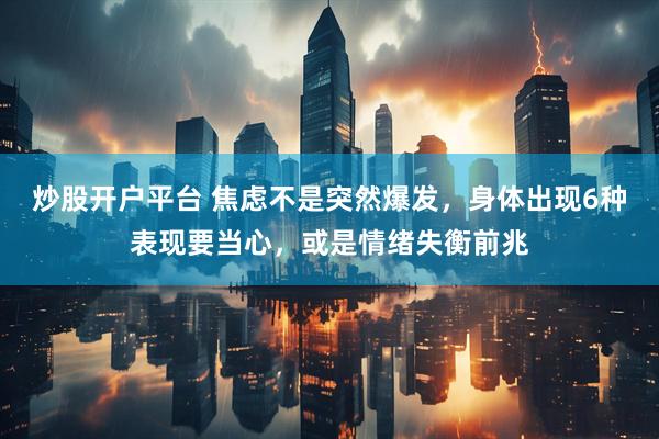 炒股开户平台 焦虑不是突然爆发，身体出现6种表现要当心，或是情绪失衡前兆