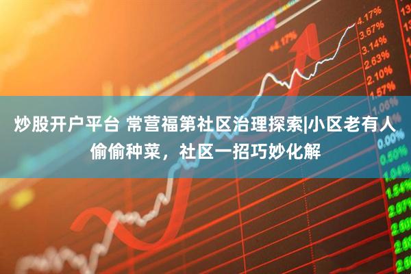 炒股开户平台 常营福第社区治理探索|小区老有人偷偷种菜，社区一招巧妙化解