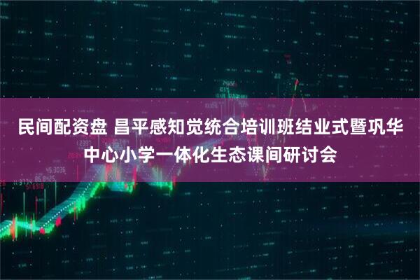 民间配资盘 昌平感知觉统合培训班结业式暨巩华中心小学一体化生态课间研讨会