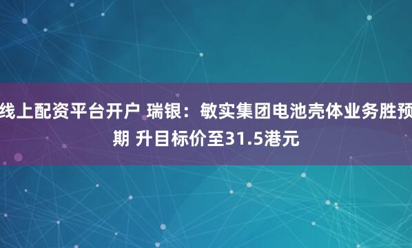 线上配资平台开户 瑞银：敏实集团电池壳体业务胜预期 升目标价至31.5港元