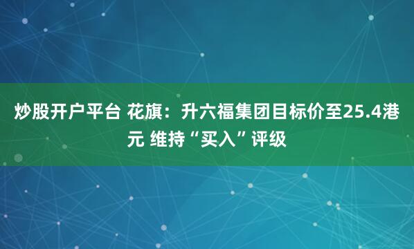 炒股开户平台 花旗：升六福集团目标价至25.4港元 维持“买入”评级
