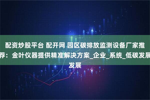 配资炒股平台 配开网 园区碳排放监测设备厂家推荐：金叶仪器提供精准解决方案_企业_系统_低碳发展