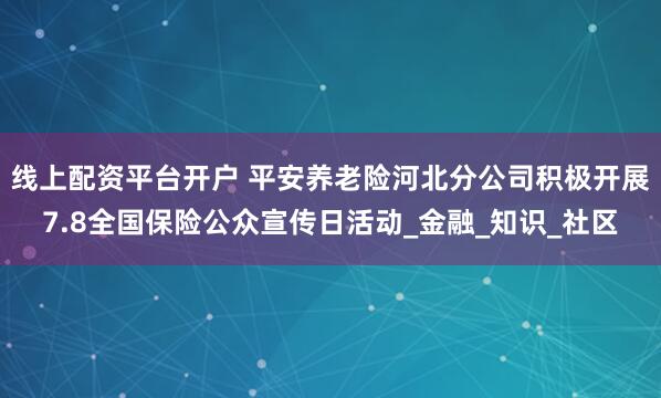 线上配资平台开户 平安养老险河北分公司积极开展7.8全国保险公众宣传日活动_金融_知识_社区