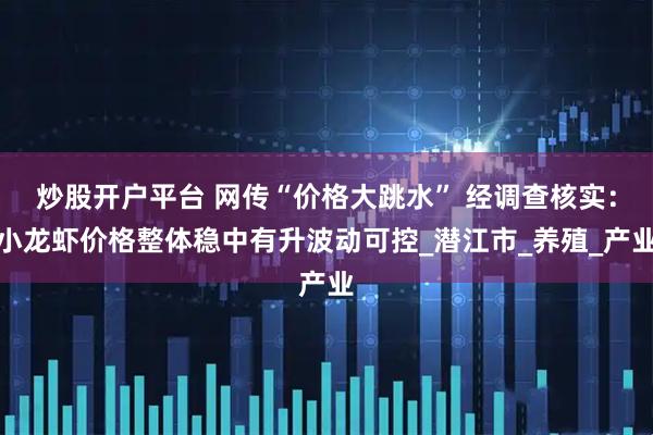炒股开户平台 网传“价格大跳水” 经调查核实：小龙虾价格整体稳中有升波动可控_潜江市_养殖_产业