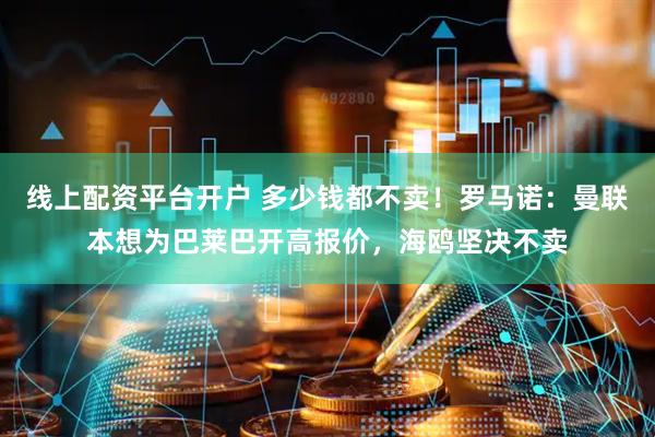 线上配资平台开户 多少钱都不卖！罗马诺：曼联本想为巴莱巴开高报价，海鸥坚决不卖