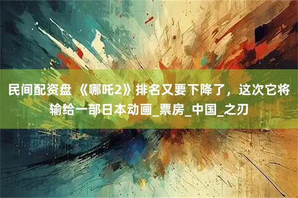 民间配资盘 《哪吒2》排名又要下降了，这次它将输给一部日本动画_票房_中国_之刃