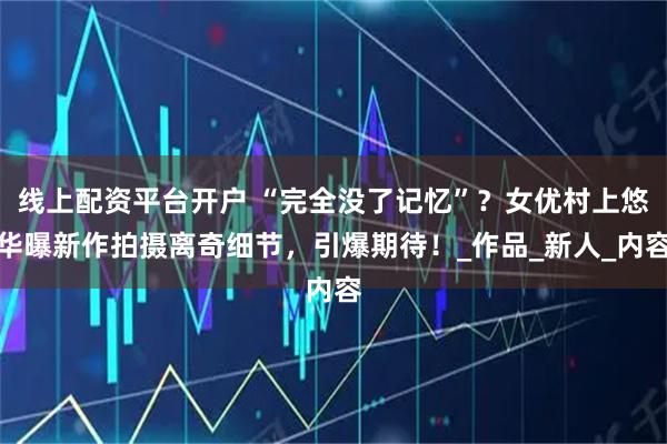线上配资平台开户 “完全没了记忆”？女优村上悠华曝新作拍摄离奇细节，引爆期待！_作品_新人_内容
