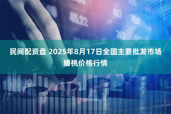 民间配资盘 2025年8月17日全国主要批发市场蟠桃价格行情