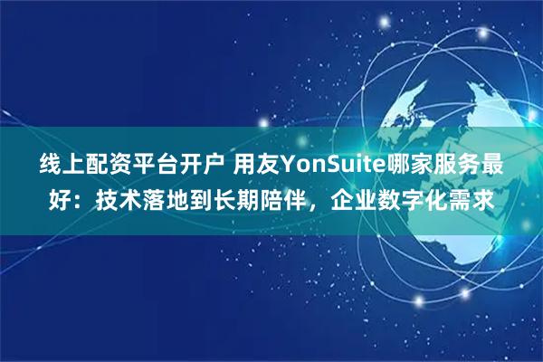 线上配资平台开户 用友YonSuite哪家服务最好：技术落地到长期陪伴，企业数字化需求