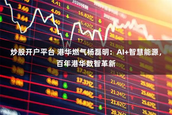 炒股开户平台 港华燃气杨磊明：AI+智慧能源，百年港华数智革新