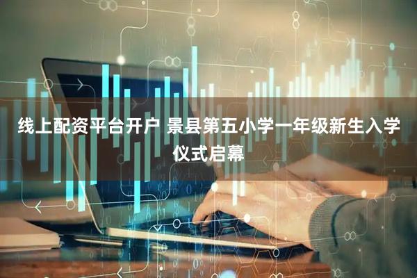 线上配资平台开户 景县第五小学一年级新生入学仪式启幕