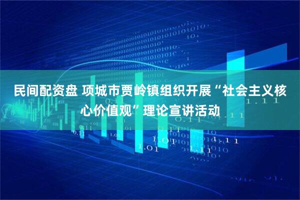 民间配资盘 项城市贾岭镇组织开展“社会主义核心价值观”理论宣讲活动