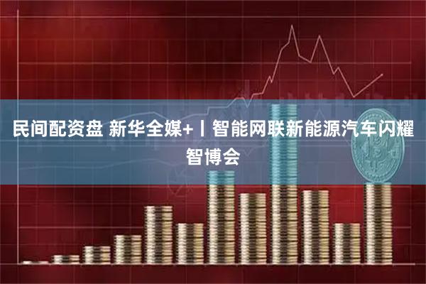 民间配资盘 新华全媒+丨智能网联新能源汽车闪耀智博会