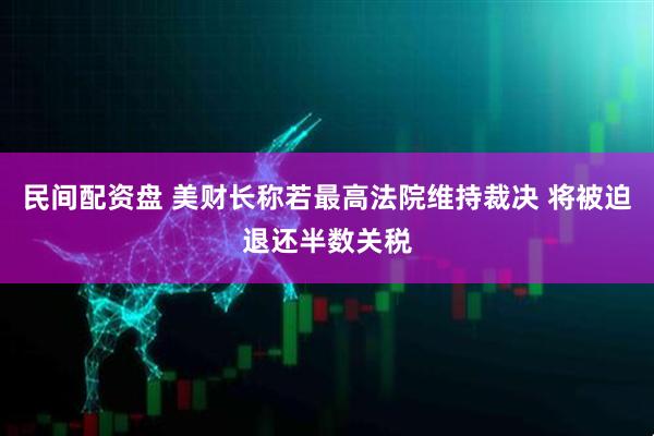 民间配资盘 美财长称若最高法院维持裁决 将被迫退还半数关税