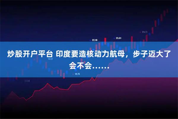 炒股开户平台 印度要造核动力航母，步子迈大了会不会……
