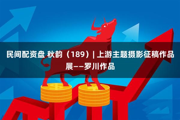民间配资盘 秋韵（189）| 上游主题摄影征稿作品展——罗川作品