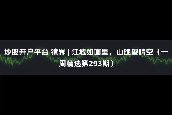 炒股开户平台 镜界 | 江城如画里，山晚望晴空（一周精选第293期）