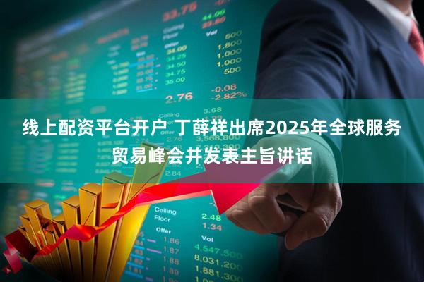 线上配资平台开户 丁薛祥出席2025年全球服务贸易峰会并发表主旨讲话