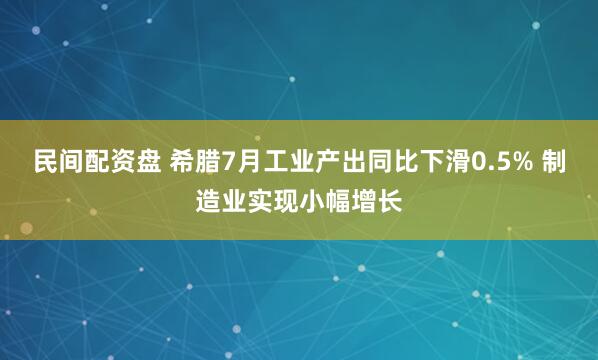 民间配资盘 希腊7月工业产出同比下滑0.5% 制造业实现小幅增长