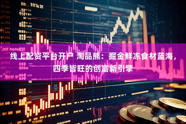 线上配资平台开户 淘品熊：掘金鲜冻食材蓝海，四季皆旺的创富新引擎