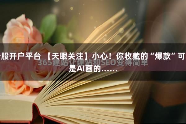 炒股开户平台 【天眼关注】小心！你收藏的“爆款”可能是AI画的......