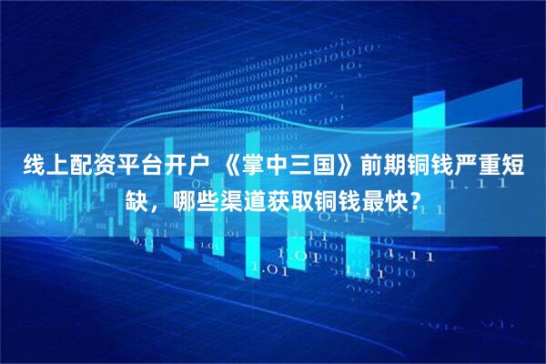 线上配资平台开户 《掌中三国》前期铜钱严重短缺，哪些渠道获取铜钱最快？