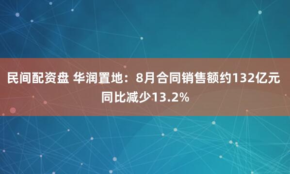民间配资盘 华润置地：8月合同销售额约132亿元 同比减少13.2%