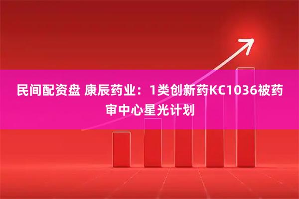 民间配资盘 康辰药业：1类创新药KC1036被药审中心星光计划