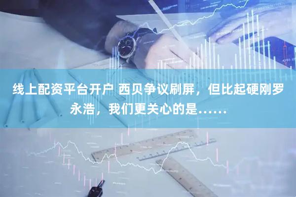 线上配资平台开户 西贝争议刷屏，但比起硬刚罗永浩，我们更关心的是……
