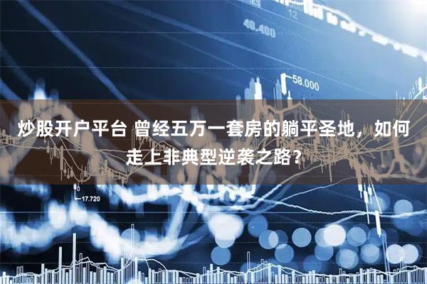 炒股开户平台 曾经五万一套房的躺平圣地，如何走上非典型逆袭之路？