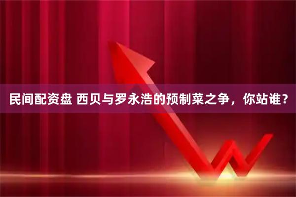 民间配资盘 西贝与罗永浩的预制菜之争，你站谁？