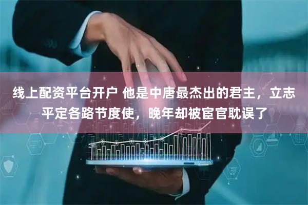 线上配资平台开户 他是中唐最杰出的君主，立志平定各路节度使，晚年却被宦官耽误了
