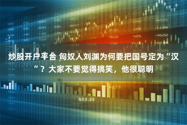 炒股开户平台 匈奴人刘渊为何要把国号定为“汉”？大家不要觉得搞笑，他很聪明