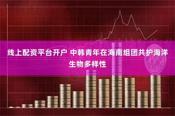 线上配资平台开户 中韩青年在海南组团共护海洋生物多样性