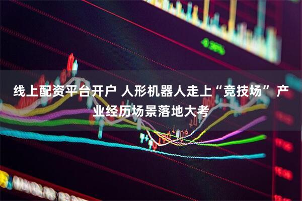 线上配资平台开户 人形机器人走上“竞技场” 产业经历场景落地大考