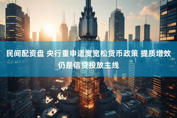 民间配资盘 央行重申适度宽松货币政策 提质增效仍是信贷投放主线