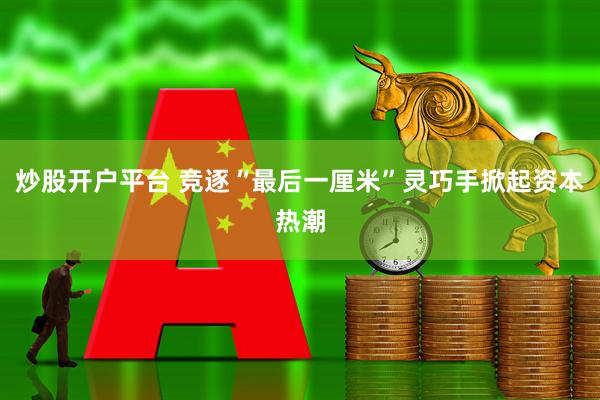 炒股开户平台 竞逐“最后一厘米”灵巧手掀起资本热潮