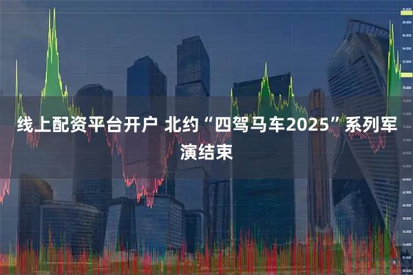 线上配资平台开户 北约“四驾马车2025”系列军演结束