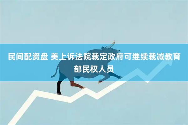 民间配资盘 美上诉法院裁定政府可继续裁减教育部民权人员