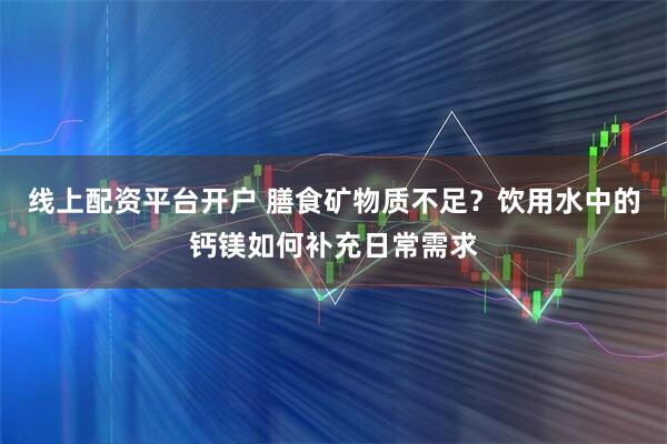 线上配资平台开户 膳食矿物质不足？饮用水中的钙镁如何补充日常需求