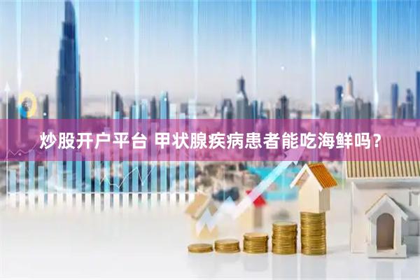 炒股开户平台 甲状腺疾病患者能吃海鲜吗？