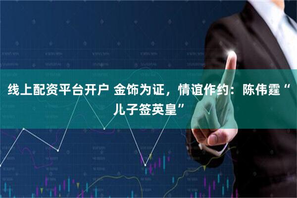 线上配资平台开户 金饰为证，情谊作约：陈伟霆“儿子签英皇”