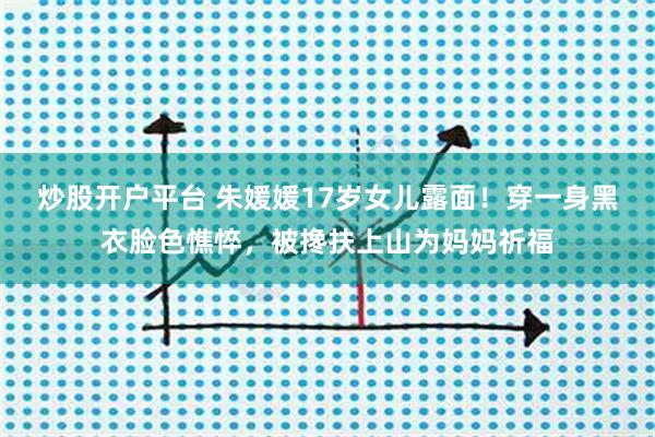 炒股开户平台 朱媛媛17岁女儿露面！穿一身黑衣脸色憔悴，被搀扶上山为妈妈祈福