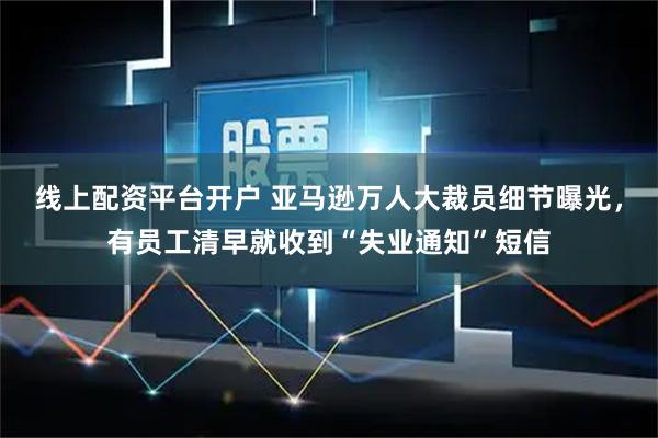 线上配资平台开户 亚马逊万人大裁员细节曝光，有员工清早就收到“失业通知”短信