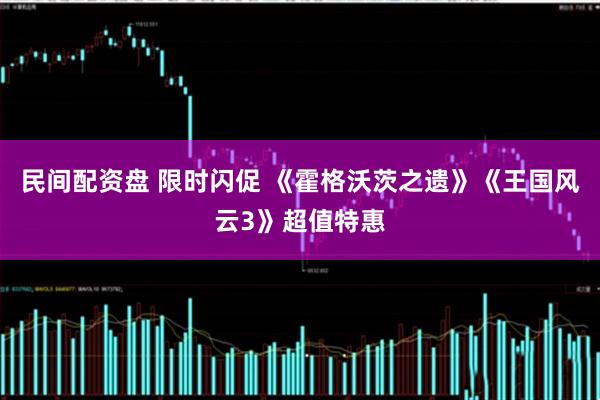 民间配资盘 限时闪促 《霍格沃茨之遗》《王国风云3》超值特惠