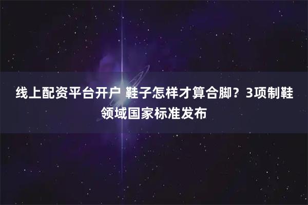 线上配资平台开户 鞋子怎样才算合脚？3项制鞋领域国家标准发布