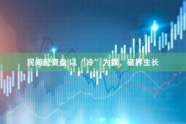 民间配资盘 以 “冷” 为媒，破界生长