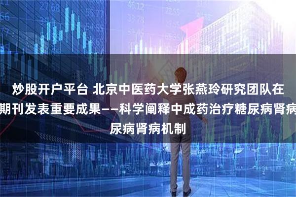 炒股开户平台 北京中医药大学张燕玲研究团队在国际期刊发表重要成果——科学阐释中成药治疗糖尿病肾病机制
