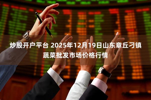 炒股开户平台 2025年12月19日山东章丘刁镇蔬菜批发市场价格行情